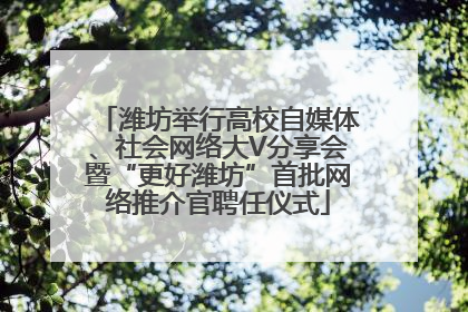 潍坊举行高校自媒体、社会网络大V分享会暨“更好潍坊”首批网络推介官聘任仪式